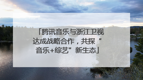 腾讯音乐与浙江卫视达成战略合作，共探“音乐+综艺”新生态