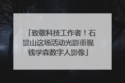 致敬科技工作者！石景山这场活动光影重现钱学森数字人影像