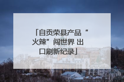 自贡荣县产品“火辣”闯世界 出口刷新纪录
