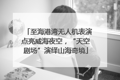 至海港湾无人机表演点亮威海夜空，“天空剧场”演绎山海奇境