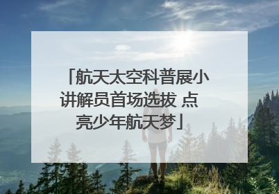 航天太空科普展小讲解员首场选拔 点亮少年航天梦