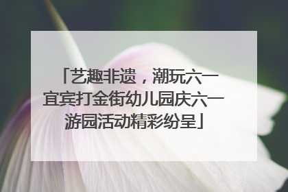 艺趣非遗，潮玩六一 宜宾打金街幼儿园庆六一游园活动精彩纷呈