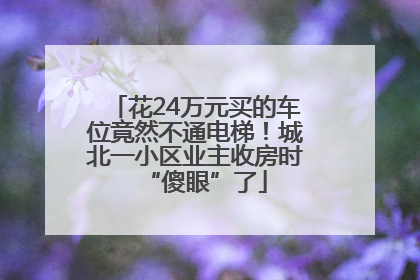 花24万元买的车位竟然不通电梯！城北一小区业主收房时“傻眼”了