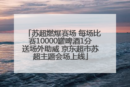 苏超燃爆赛场 每场比赛10000罐啤酒1分送场外助威 京东超市苏超主题会场上线