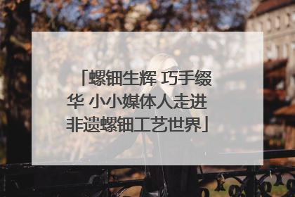 螺钿生辉 巧手缀华 小小媒体人走进非遗螺钿工艺世界