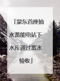蒙东首座抽水蓄能电站下水库通过蓄水验收
