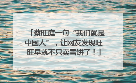 蔡旺庭一句“我们就是中国人”，让网友发现旺旺早就不只卖雪饼了！