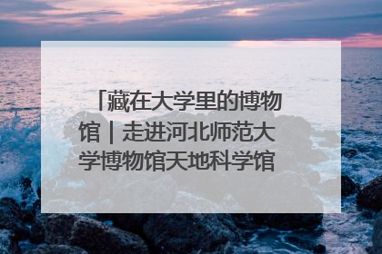 藏在大学里的博物馆｜走进河北师范大学博物馆天地科学馆：在校园里赴一场“宇宙之约”