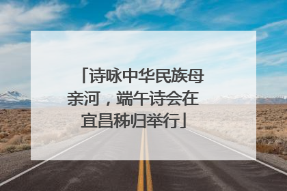 诗咏中华民族母亲河，端午诗会在宜昌秭归举行
