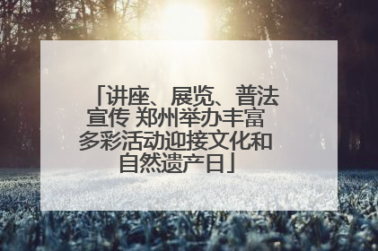 讲座、展览、普法宣传 郑州举办丰富多彩活动迎接文化和自然遗产日