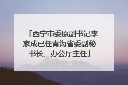 西宁市委原副书记李家成已任青海省委副秘书长、办公厅主任