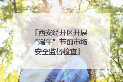 西安经开区开展“端午”节前市场安全监督检查