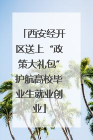 西安经开区送上“政策大礼包”护航高校毕业生就业创业