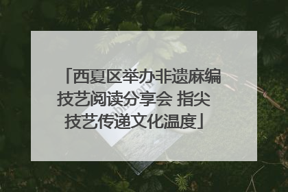 西夏区举办非遗麻编技艺阅读分享会 指尖技艺传递文化温度