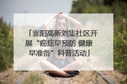襄阳高新刘集社区开展“癌症早预防 健康早准备”科普活动
