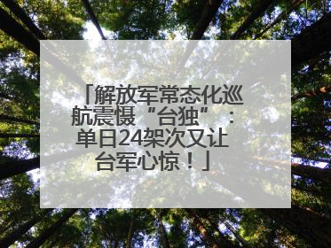 解放军常态化巡航震慑“台独”：单日24架次又让台军心惊！
