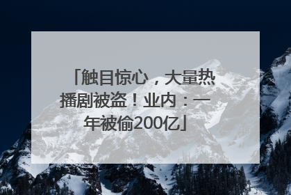 触目惊心，大量热播剧被盗！业内：一年被偷200亿