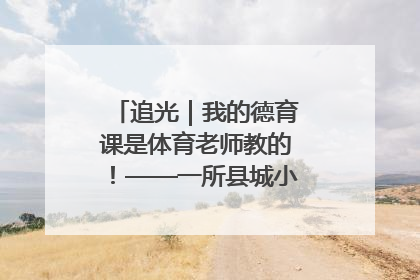 追光｜我的德育课是体育老师教的！——一所县城小学的思政课改革