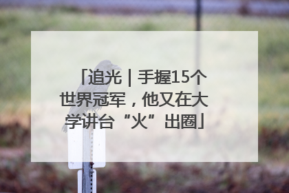 追光｜手握15个世界冠军，他又在大学讲台“火”出圈