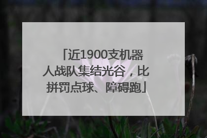 近1900支机器人战队集结光谷，比拼罚点球、障碍跑