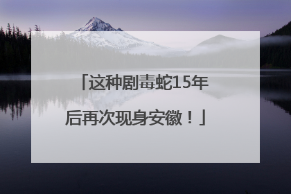 这种剧毒蛇15年后再次现身安徽！