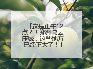 这是正午12点？！郑州乌云压城，这些地方已经下大了！
