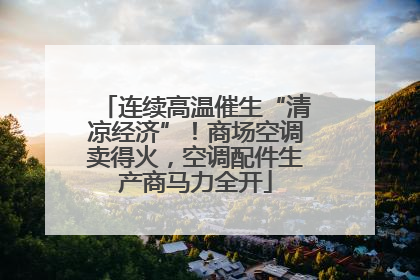 连续高温催生“清凉经济”！商场空调卖得火，空调配件生产商马力全开