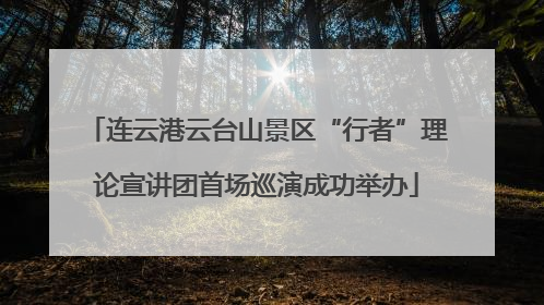 连云港云台山景区“行者”理论宣讲团首场巡演成功举办