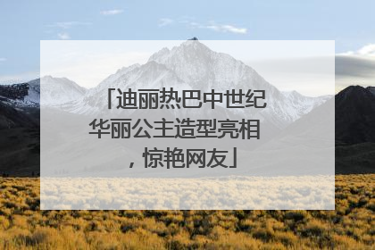 迪丽热巴中世纪华丽公主造型亮相，惊艳网友