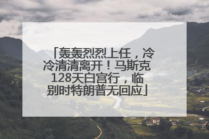 轰轰烈烈上任，冷冷清清离开！马斯克128天白宫行，临别时特朗普无回应