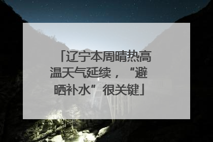 辽宁本周晴热高温天气延续，“避晒补水”很关键