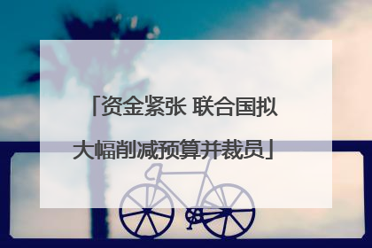 资金紧张 联合国拟大幅削减预算并裁员