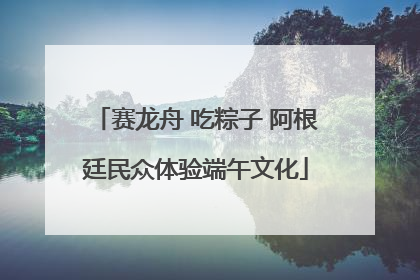 赛龙舟 吃粽子 阿根廷民众体验端午文化