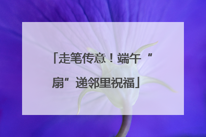 走笔传意！端午“扇”递邻里祝福