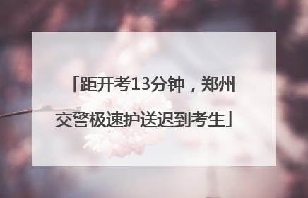 距开考13分钟，郑州交警极速护送迟到考生