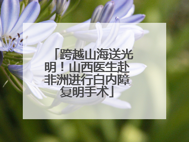 跨越山海送光明！山西医生赴非洲进行白内障复明手术