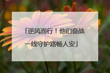 逆风而行！他们奋战一线守护路畅人安