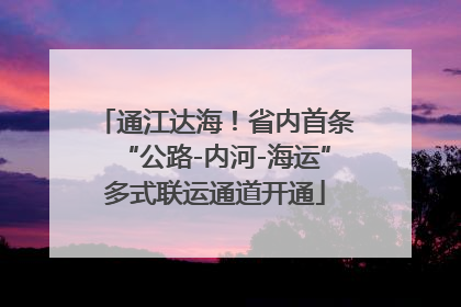 通江达海！省内首条“公路-内河-海运”多式联运通道开通