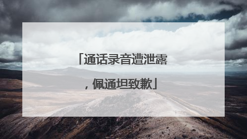 通话录音遭泄露，佩通坦致歉
