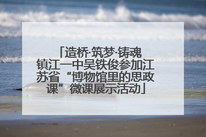 造桥·筑梦·铸魂 镇江一中吴铁俊参加江苏省“博物馆里的思政课”微课展示活动