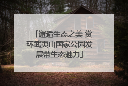 邂逅生态之美 赏环武夷山国家公园发展带生态魅力
