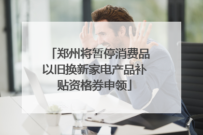 郑州将暂停消费品以旧换新家电产品补贴资格券申领
