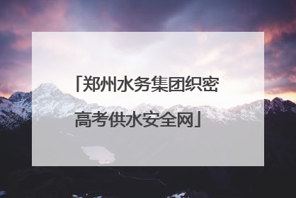 郑州水务集团织密高考供水安全网