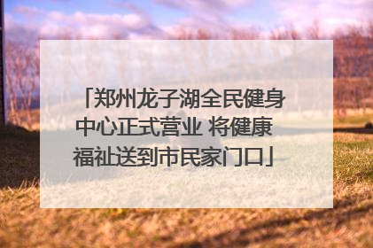 郑州龙子湖全民健身中心正式营业 将健康福祉送到市民家门口