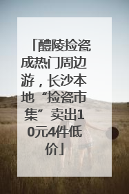 醴陵捡瓷成热门周边游，长沙本地“捡瓷市集”卖出10元4件低价