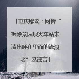 重庆辟谣：网传“拆除菜园坝火车站未清出睡在里面的流浪者”系谣言