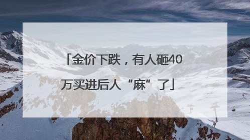 金价下跌，有人砸40万买进后人“麻”了
