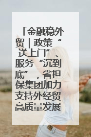 金融稳外贸｜政策“送上门”、服务“沉到底”，省担保集团加力支持外经贸高质量发展