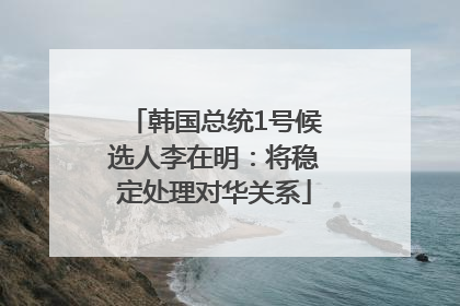 韩国总统1号候选人李在明：将稳定处理对华关系