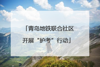 青岛地铁联合社区开展“护考”行动